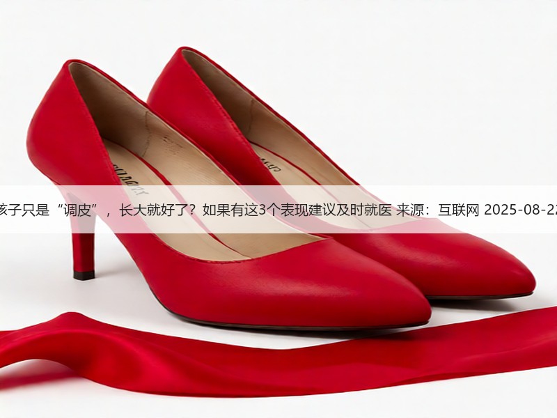 孩子只是“调皮”，长大就好了？如果有这3个表现建议及时就医 来源：互联网 2025-08-22