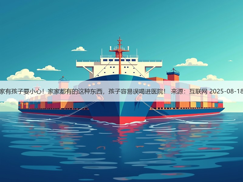 家有孩子要小心！家家都有的这种东西，孩子容易误喝进医院！ 来源：互联网 2025-08-18