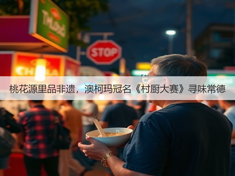 桃花源里品非遗，澳柯玛冠名《村厨大赛》寻味常德
