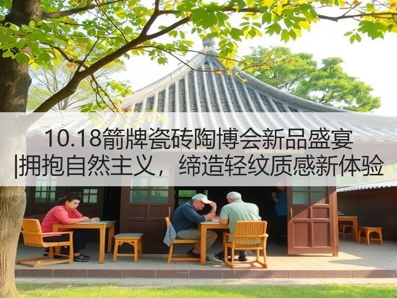 10.18箭牌瓷砖陶博会新品盛宴 |拥抱自然主义，缔造轻纹质感新体验