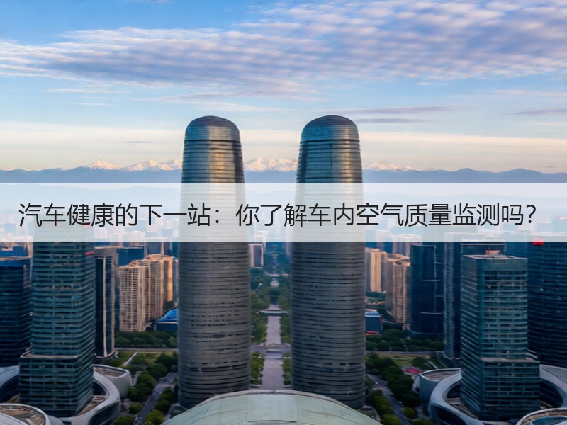 汽车健康的下一站：你了解车内空气质量监测吗？