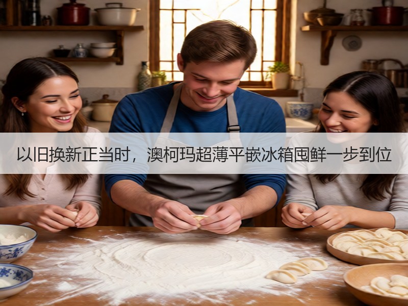 以旧换新正当时，澳柯玛超薄平嵌冰箱囤鲜一步到位
