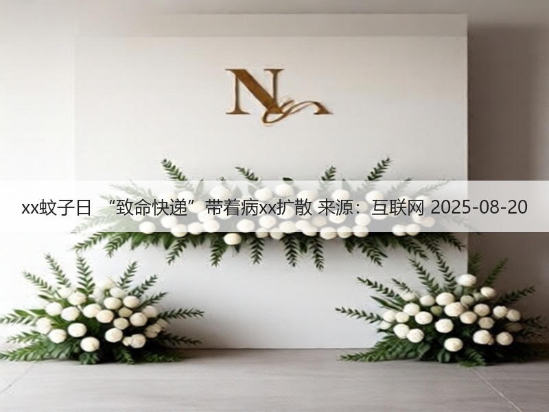 xx蚊子日 “致命快递”带着病xx扩散 来源：互联网 2025-08-20