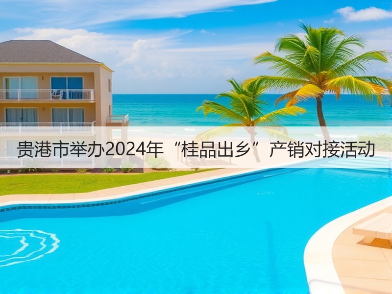 贵港市举办2024年“桂品出乡”产销对接活动