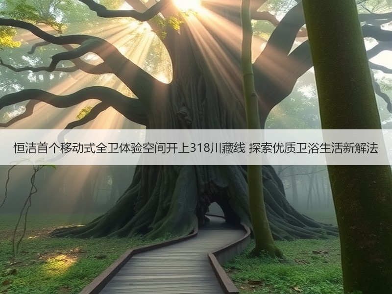 恒洁首个移动式全卫体验空间开上318川藏线 探索优质卫浴生活新解法