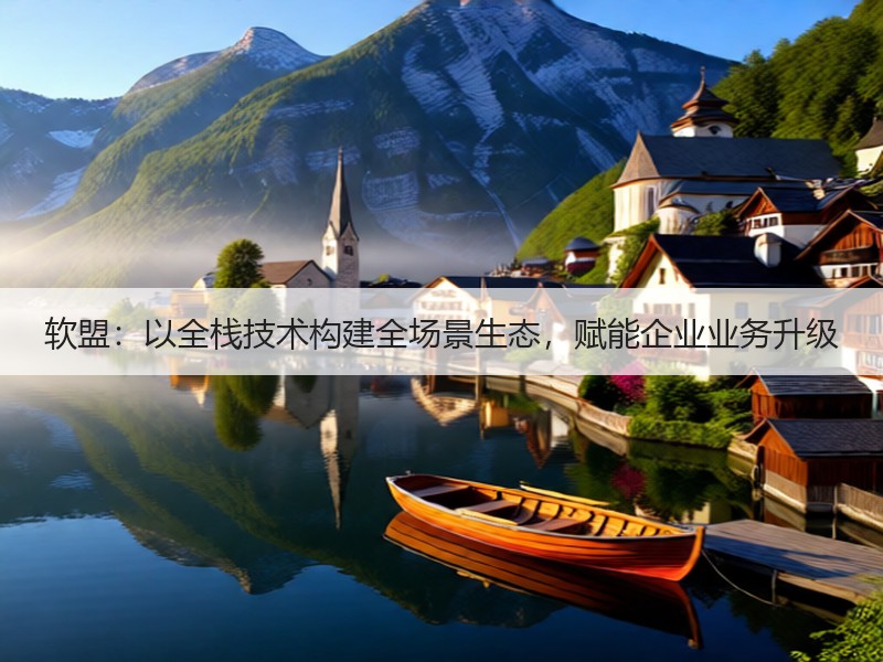 软盟：以全栈技术构建全场景生态，赋能企业业务升级
