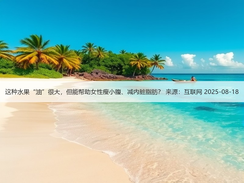 这种水果“油”很大，但能帮助女性瘦小腹、减内脏脂肪？ 来源：互联网 2025-08-18