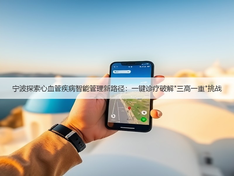 宁波探索心血管疾病智能管理新路径：一键诊疗破解