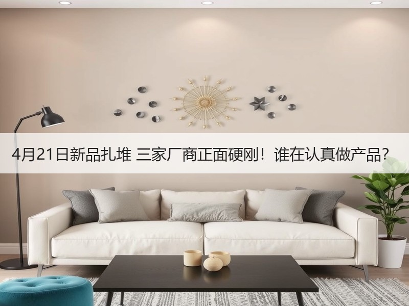 4月21日新品扎堆 三家厂商正面硬刚！谁在认真做产品？
