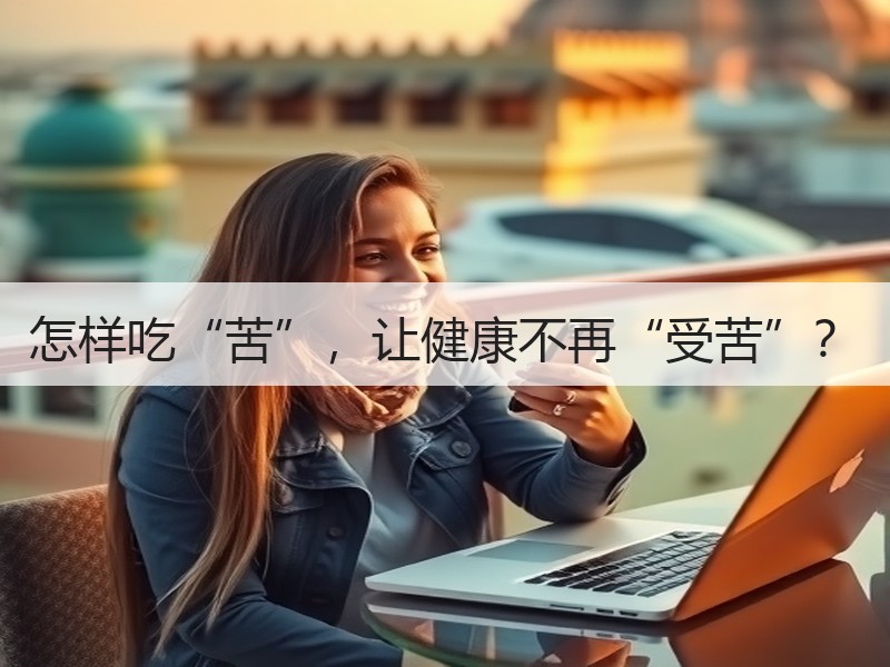 怎样吃“苦”，让健康不再“受苦”？