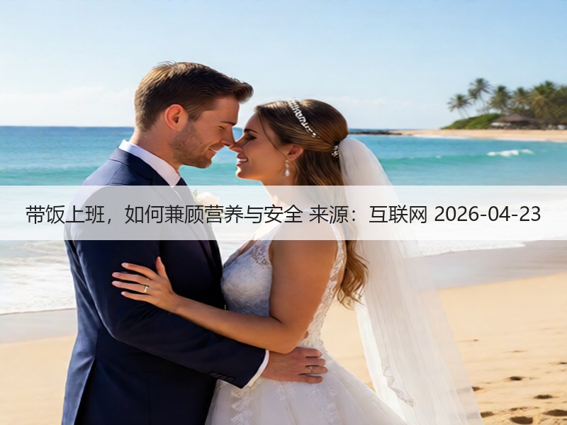 带饭上班，如何兼顾营养与安全 来源：互联网 2026-04-23