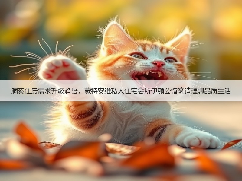 洞察住房需求升级趋势，蒙特安维私人住宅会所伊顿公馆筑造理想品质生活