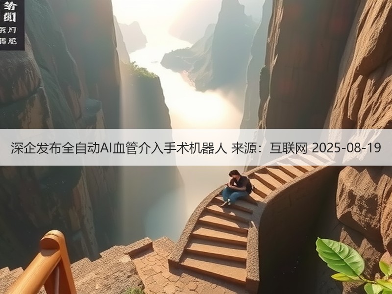 深企发布全自动AI血管介入手术机器人 来源：互联网 2025-08-19