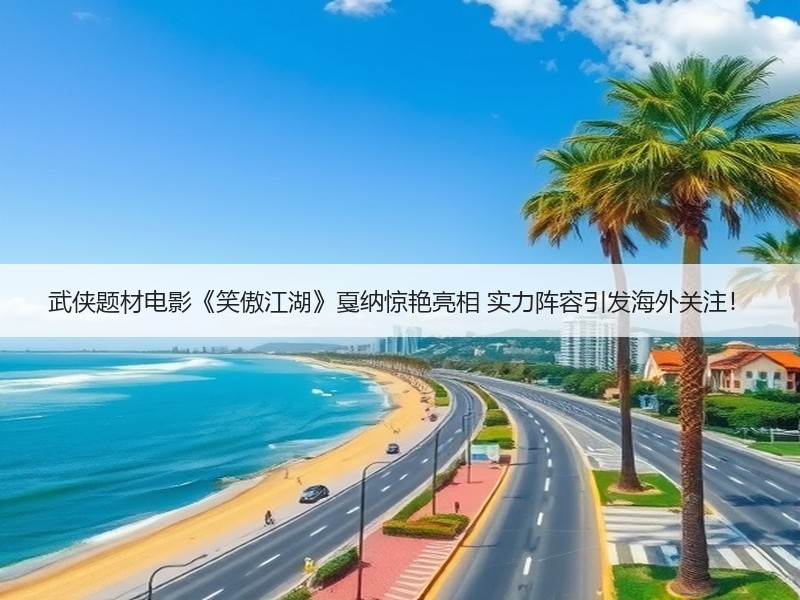 武侠题材电影《笑傲江湖》戛纳惊艳亮相 实力阵容引发海外关注！