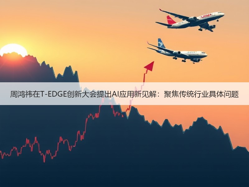 周鸿祎在T-EDGE创新大会提出AI应用新见解：聚焦传统行业具体问题