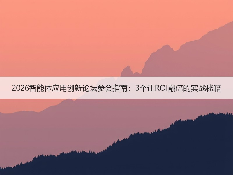 2026智能体应用创新论坛参会指南：3个让ROI翻倍的实战秘籍