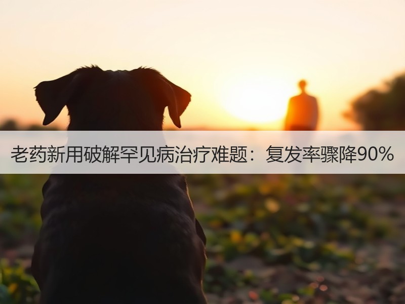 老药新用破解罕见病治疗难题：复发率骤降90%