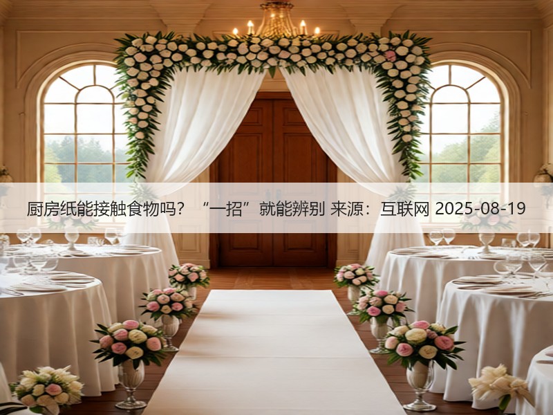 厨房纸能接触食物吗？“一招”就能辨别 来源：互联网 2025-08-19