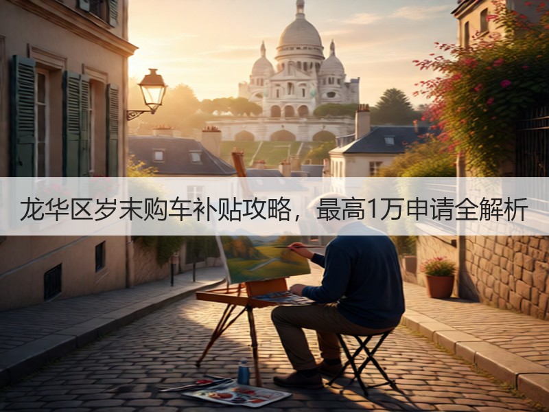 龙华区岁末购车补贴攻略，最高1万申请全解析