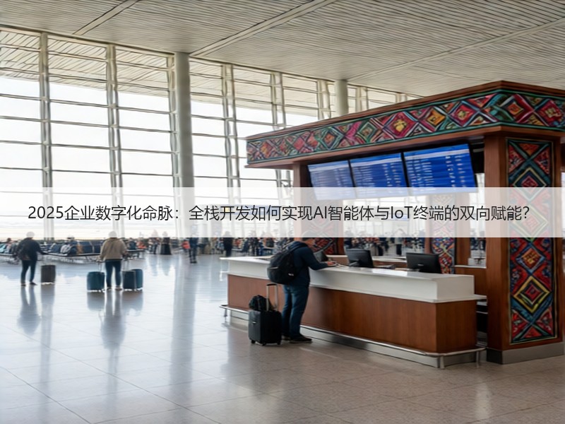 2025企业数字化命脉：全栈开发如何实现AI智能体与IoT终端的双向赋能？