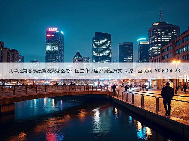 儿童经常容易感冒发烧怎么办？医生介绍居家调理方式 来源：互联网 2026-04-23