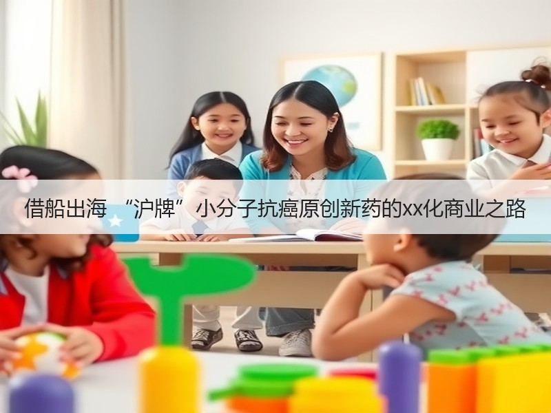 借船出海 “沪牌”小分子抗癌原创新药的xx化商业之路