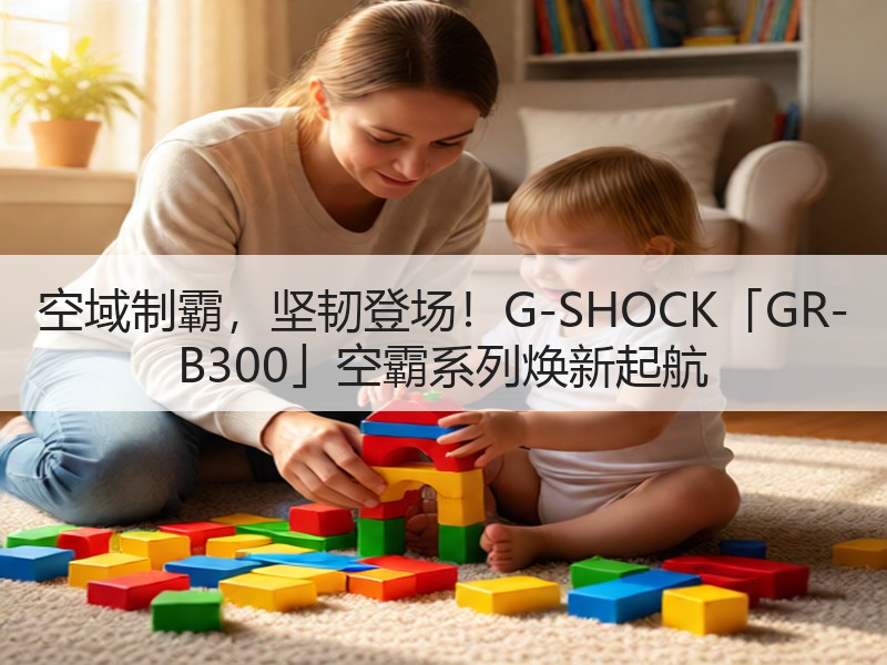 空域制霸，坚韧登场！G-SHOCK「GR-B300」空霸系列焕新起航