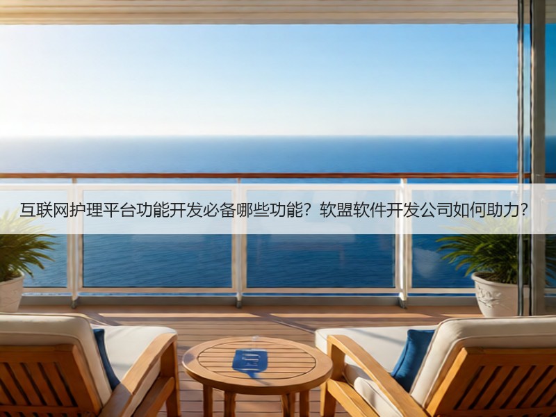 互联网护理平台功能开发必备哪些功能？软盟软件开发公司如何助力？
