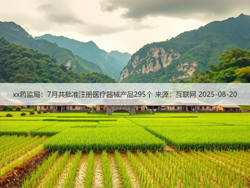 xx药监局：7月共批准注册医疗器械产品295个 来源：互联网 2025-08-20